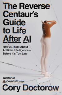 The Reverse Centaur’s Guide to Life After AI - Cory Doctorow
