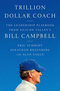 Trillion Dollar Coach: The Leadership Playbook of Silicon Valley's Bill Campbell - Eric Schmidt & Jonathan Rosenberg & Alan Eagle