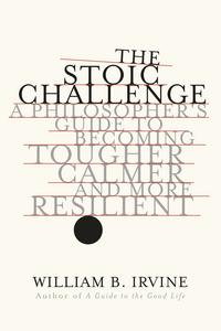 The Stoic Challenge: A Philosopher's Guide to Becoming Tougher, Calmer, and More Resilient - William B. Irvine