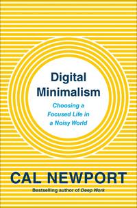 Digital Minimalism: Choosing a Focused Life in a Noisy World - Cal Newport