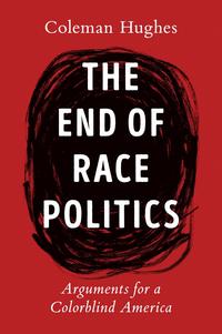 The End of Race Politics: Arguments for a Colorblind America - Coleman Hughes