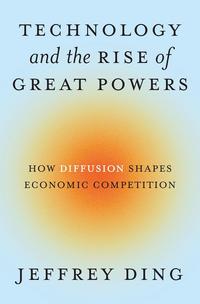 Technology and the Rise of Great Powers: How Diffusion Shapes Economic Competition - Jeffrey Ding
