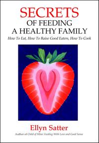 Secrets of Feeding a Healthy Family: How to Eat, How to Raise Good Eaters, How to Cook - Ellyn Satter