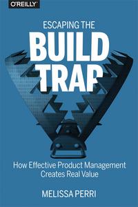 Escaping the Build Trap: How Effective Product Management Creates Real Value - Melissa Perri