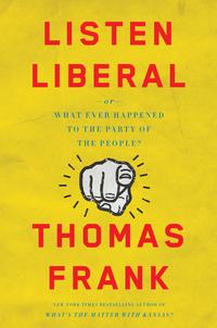 Listen, Liberal: Or, What Ever Happened to the Party of the People? - Thomas Frank