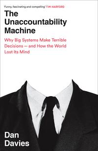 The Unaccountability Machine: Why Big Systems Make Terrible Decisions - and How the World Lost Its Mind - Dan Davies