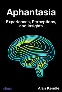 Aphantasia: Experiences, Perceptions, and Insights - Alan Kendle